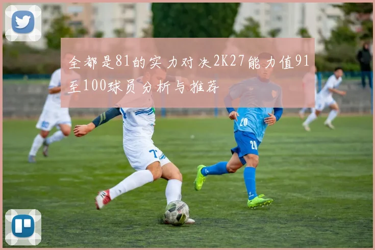 全都是81的实力对决2K27能力值91至100球员分析与推荐