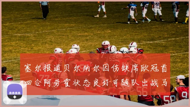塞尔报道贝尔纳尔因伤缺席欧冠首回合阿劳霍状态良好可随队出战马竞
