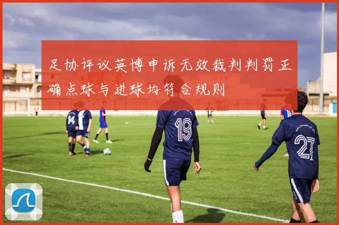 足协评议英博申诉无效裁判判罚正确点球与进球均符合规则