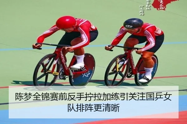 陈梦全锦赛前反手拧拉加练引关注国乒女队排阵更清晰
